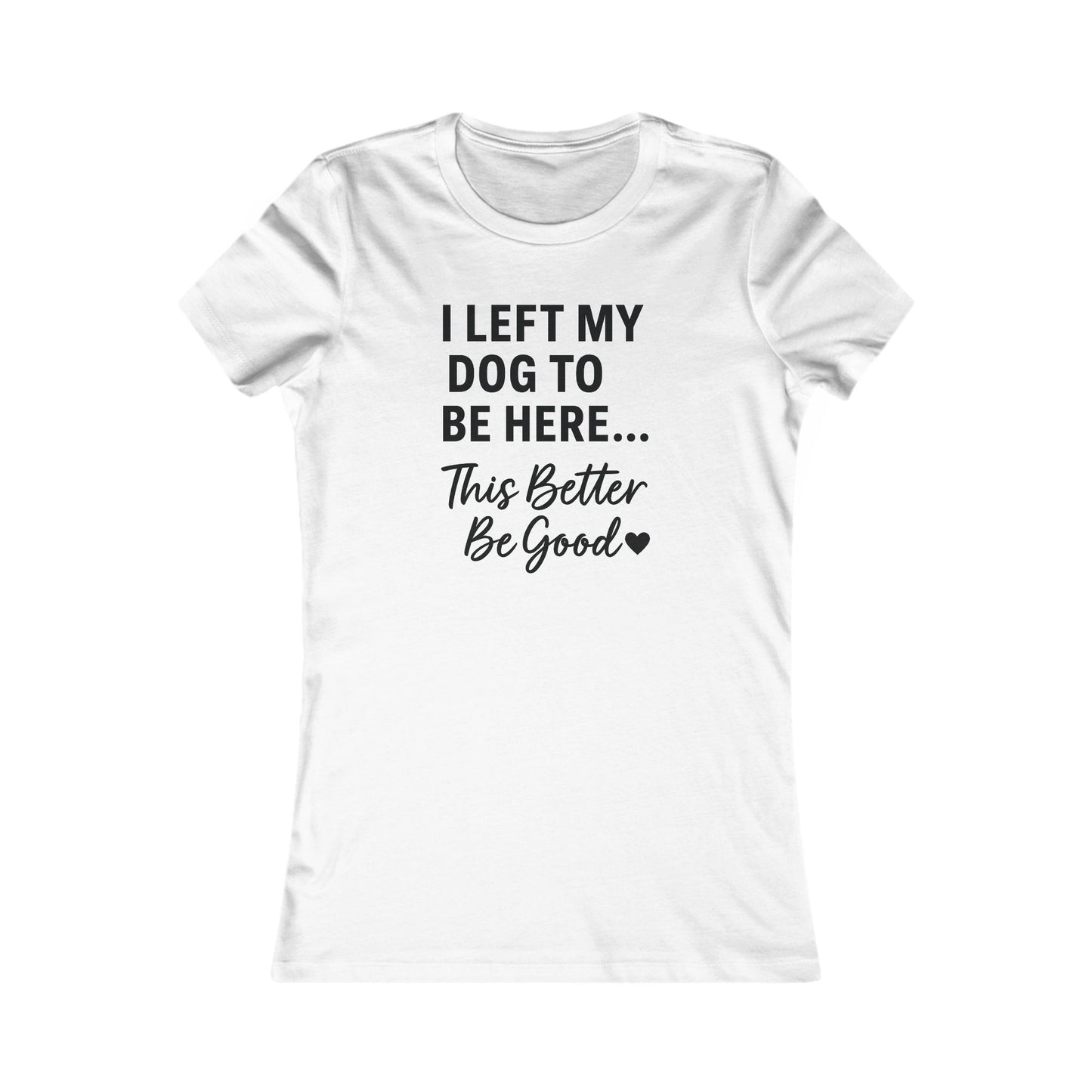 I Left My Dog to Be Here This Better Be Good T-Shirt Black Text Adult | Funny Dog Mom Tee | Bella Canvas 6004 Women’s Fit