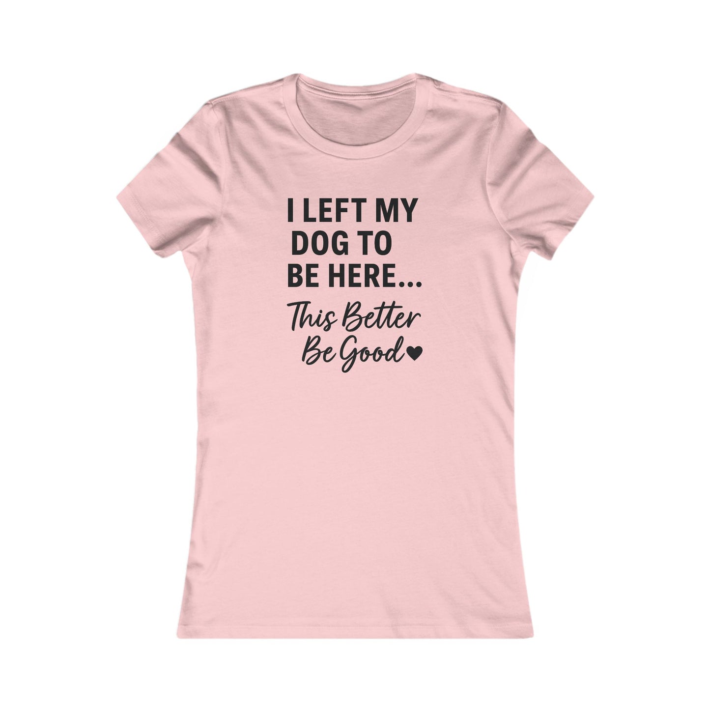 I Left My Dog to Be Here This Better Be Good T-Shirt Black Text Adult | Funny Dog Mom Tee | Bella Canvas 6004 Women’s Fit