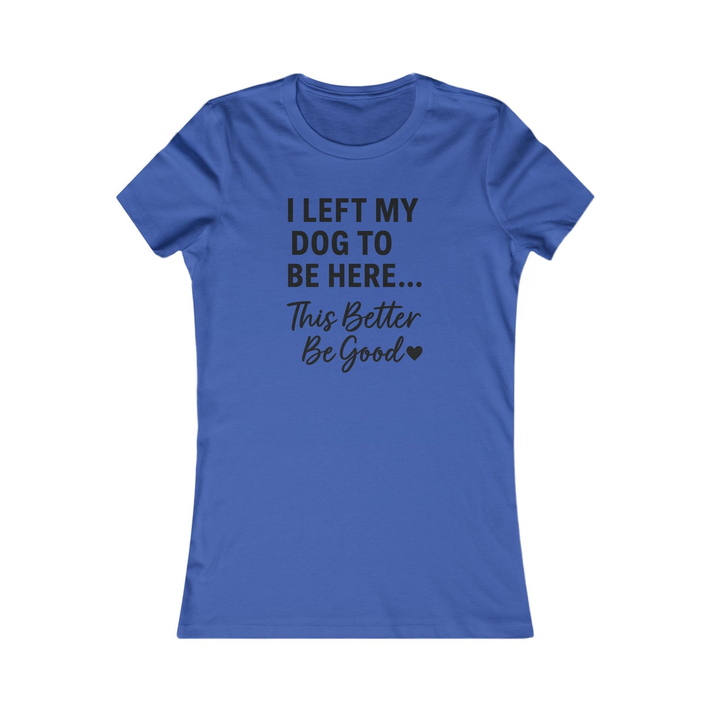I Left My Dog to Be Here This Better Be Good T-Shirt Black Text Adult | Funny Dog Mom Tee | Bella Canvas 6004 Women’s Fit