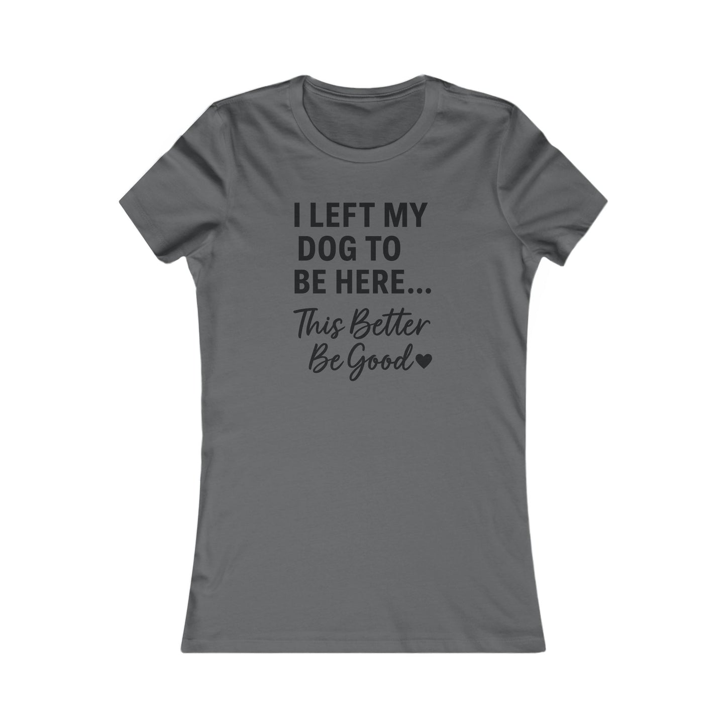 I Left My Dog to Be Here This Better Be Good T-Shirt Black Text Adult | Funny Dog Mom Tee | Bella Canvas 6004 Women’s Fit