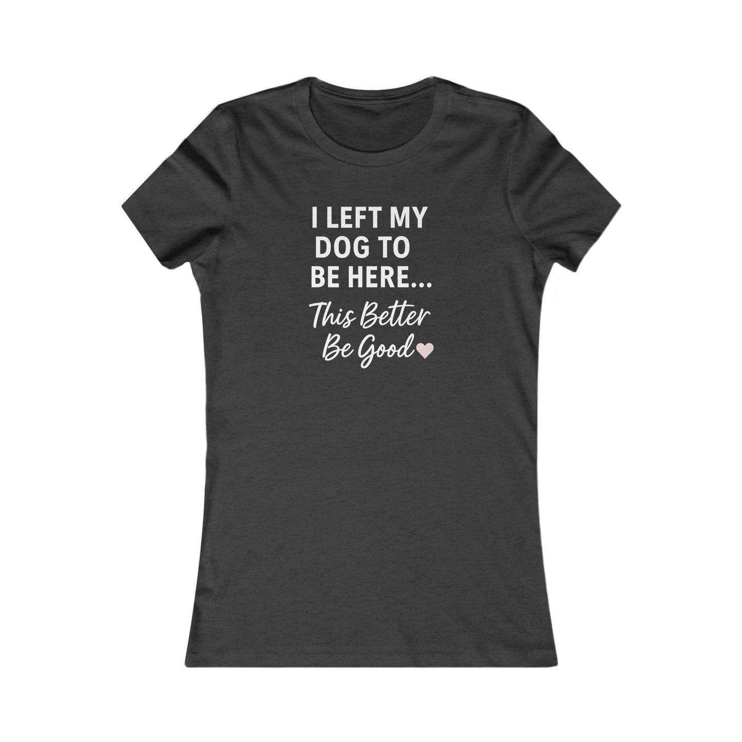 I Left My Dog to Be Here Funny Dog Mom Shirt | Women's Bella Canvas 6004 Tee | This Better Be Good Dog Lover Shirt | Rescue Pet Gift | $1 to Animal Rescue, Adult Women's T-Shirt
