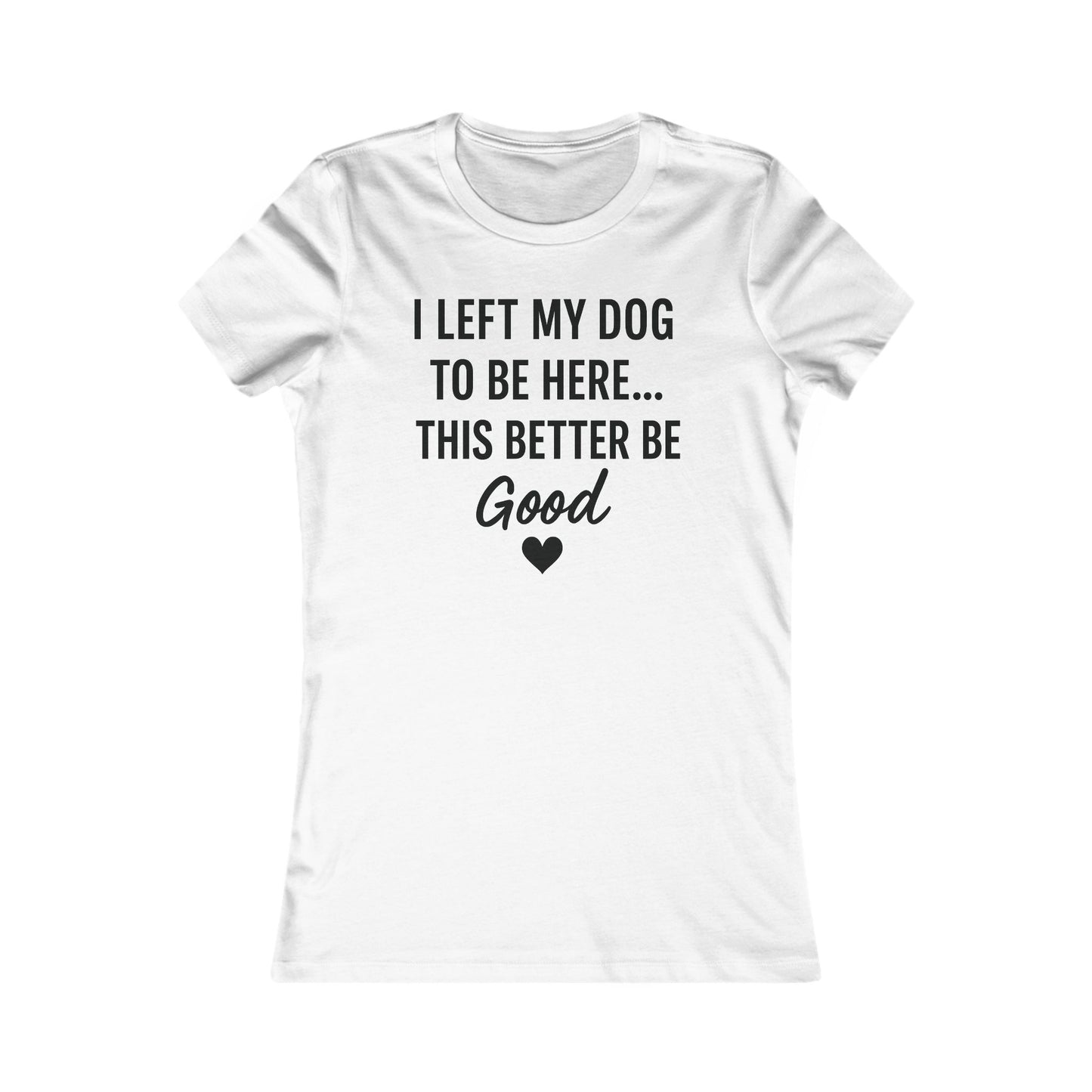 I Left My Dog to Be Here This Better Be Good version #2 T-Shirt Black Text Adult | Funny Dog Mom Tee | Bella Canvas 6004 Women’s Fit