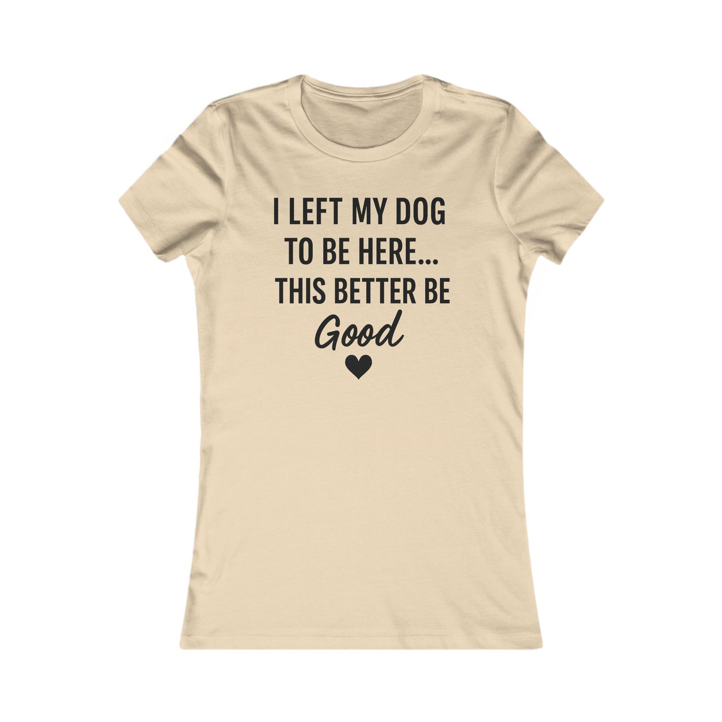 I Left My Dog to Be Here This Better Be Good version #2 T-Shirt Black Text Adult | Funny Dog Mom Tee | Bella Canvas 6004 Women’s Fit