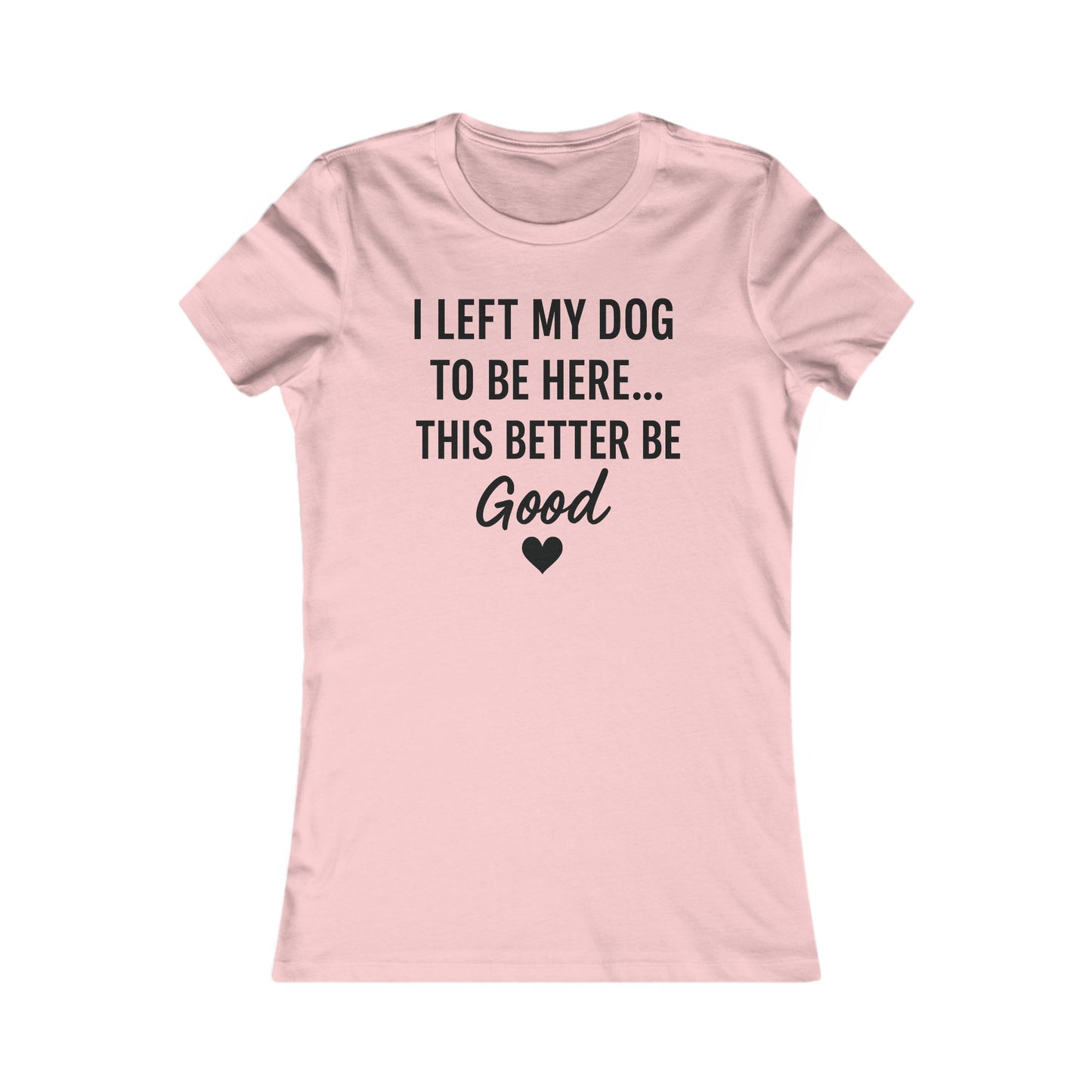I Left My Dog to Be Here This Better Be Good version #2 T-Shirt Black Text Adult | Funny Dog Mom Tee | Bella Canvas 6004 Women’s Fit