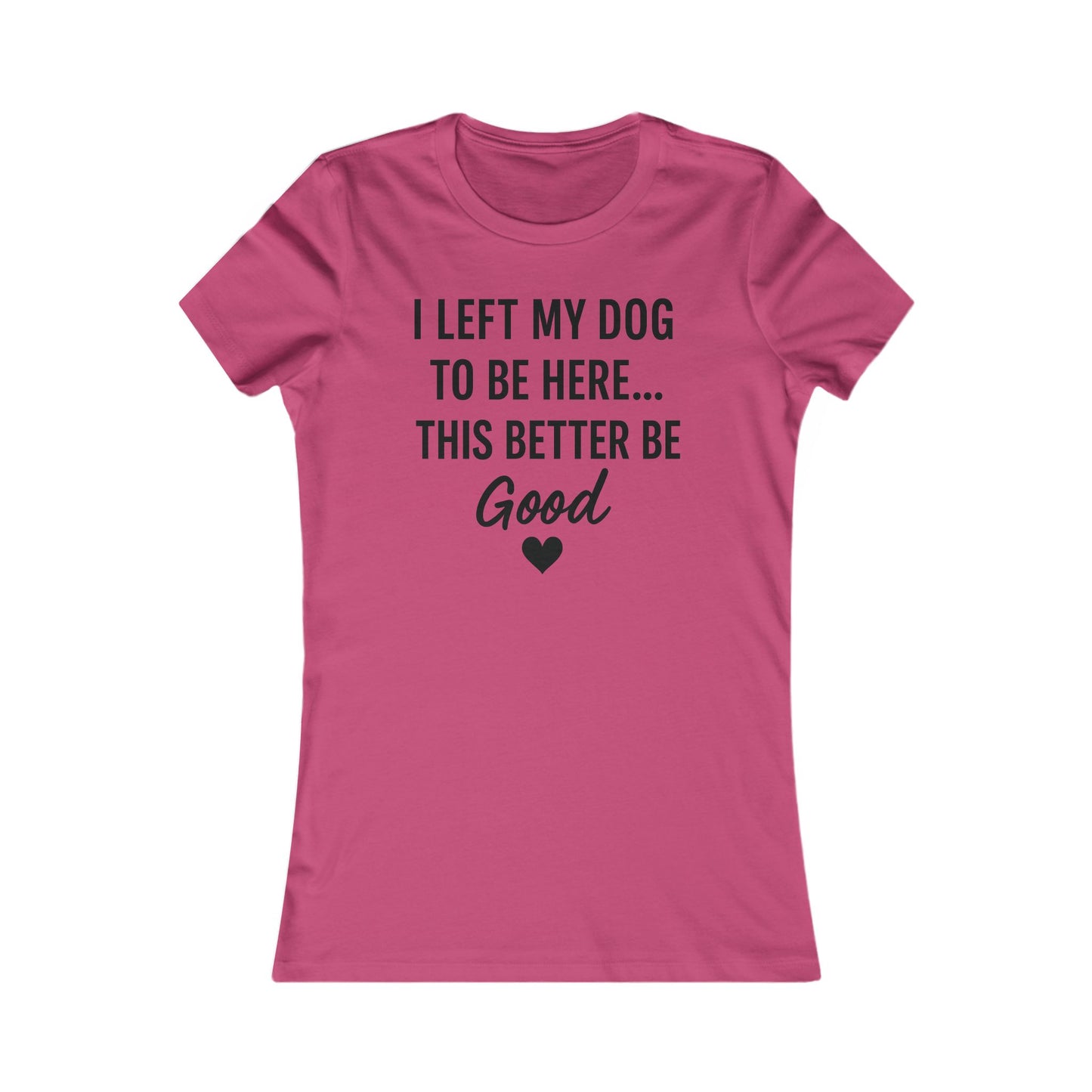 I Left My Dog to Be Here This Better Be Good version #2 T-Shirt Black Text Adult | Funny Dog Mom Tee | Bella Canvas 6004 Women’s Fit