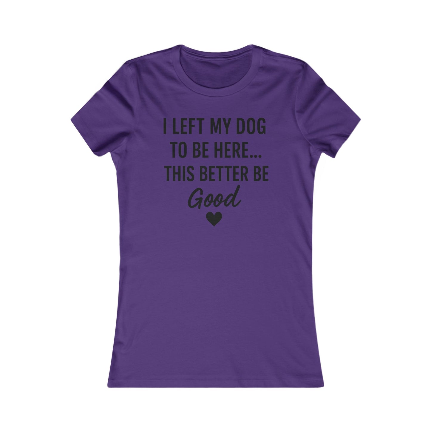 I Left My Dog to Be Here This Better Be Good version #2 T-Shirt Black Text Adult | Funny Dog Mom Tee | Bella Canvas 6004 Women’s Fit