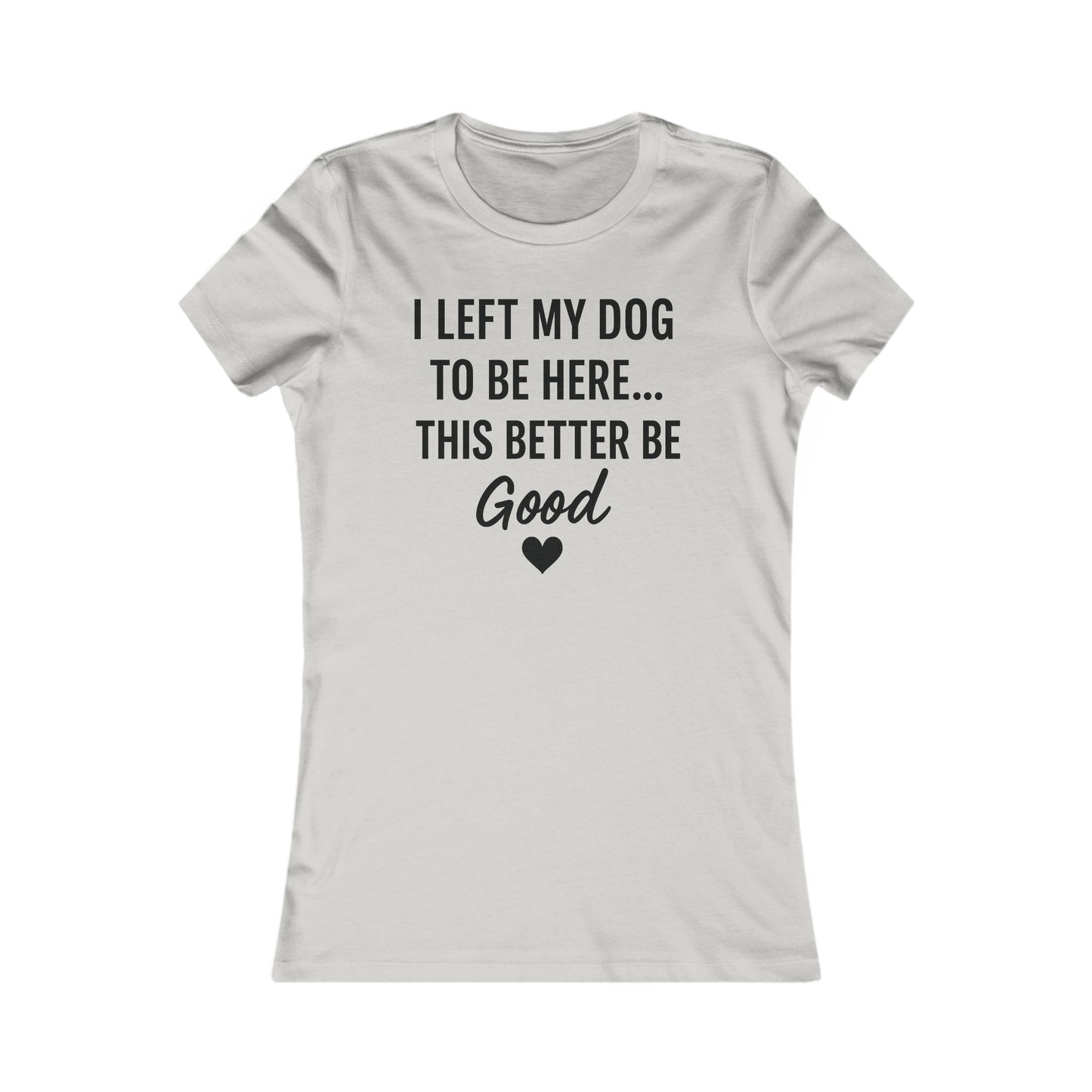 I Left My Dog to Be Here This Better Be Good version #2 T-Shirt Black Text Adult | Funny Dog Mom Tee | Bella Canvas 6004 Women’s Fit
