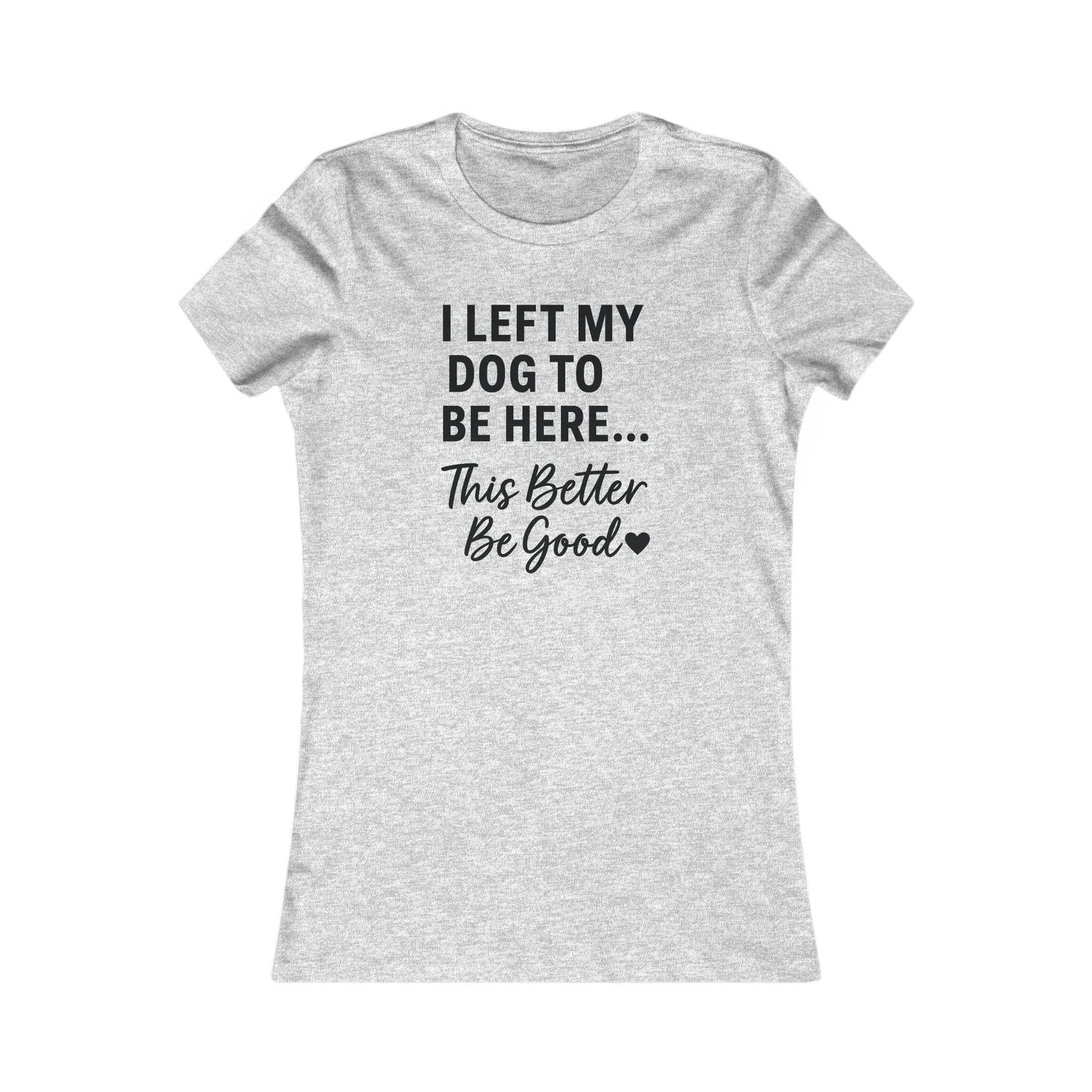 I Left My Dog to Be Here This Better Be Good T-Shirt Black Text Adult | Funny Dog Mom Tee | Bella Canvas 6004 Women’s Fit