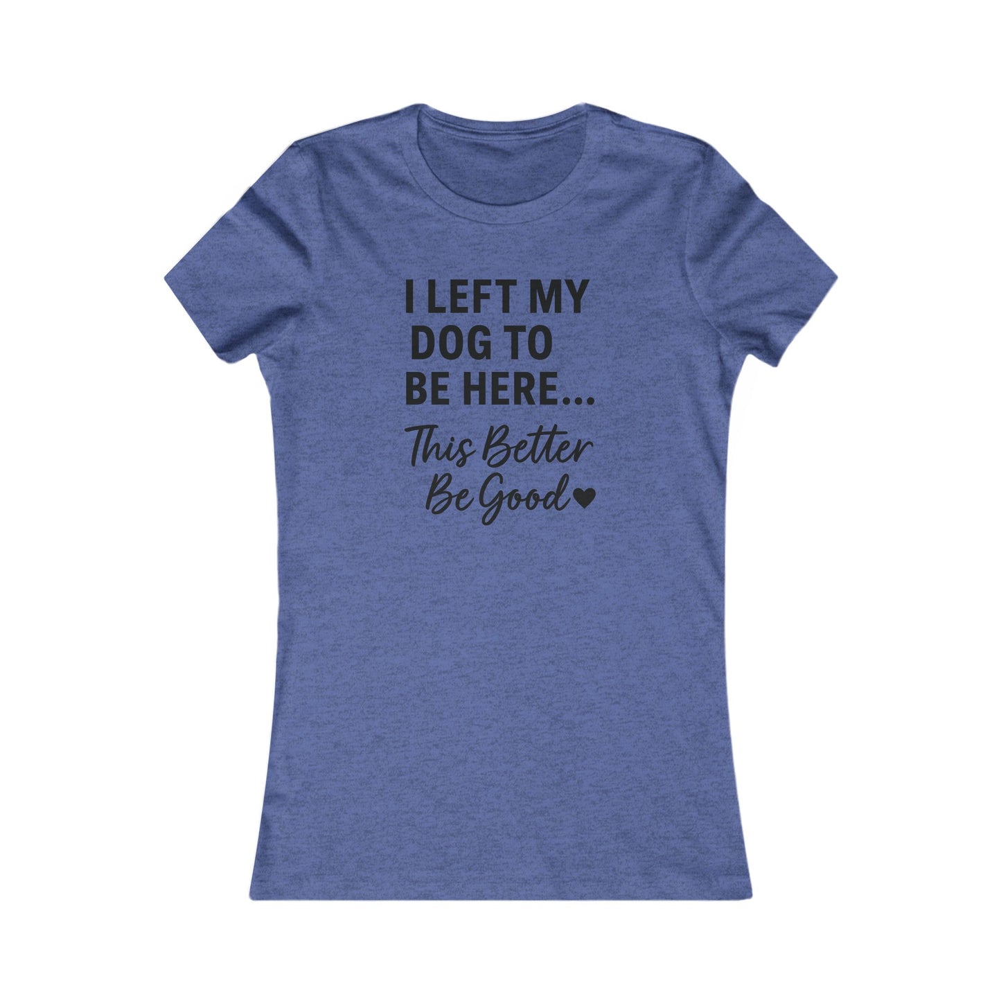 I Left My Dog to Be Here This Better Be Good T-Shirt Black Text Adult | Funny Dog Mom Tee | Bella Canvas 6004 Women’s Fit