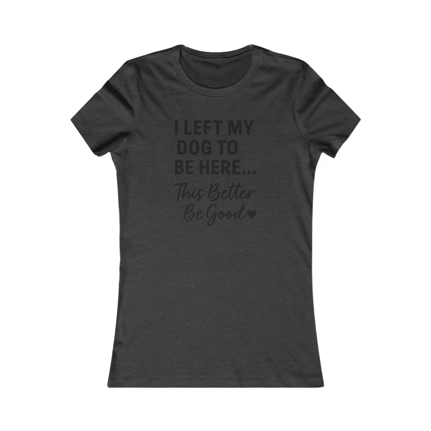 I Left My Dog to Be Here This Better Be Good T-Shirt Black Text Adult | Funny Dog Mom Tee | Bella Canvas 6004 Women’s Fit