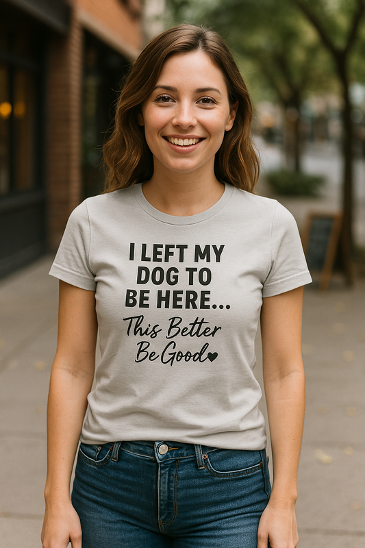 I Left My Dog to Be Here This Better Be Good T-Shirt Black Text Adult | Funny Dog Mom Tee | Bella Canvas 6004 Women’s Fit
