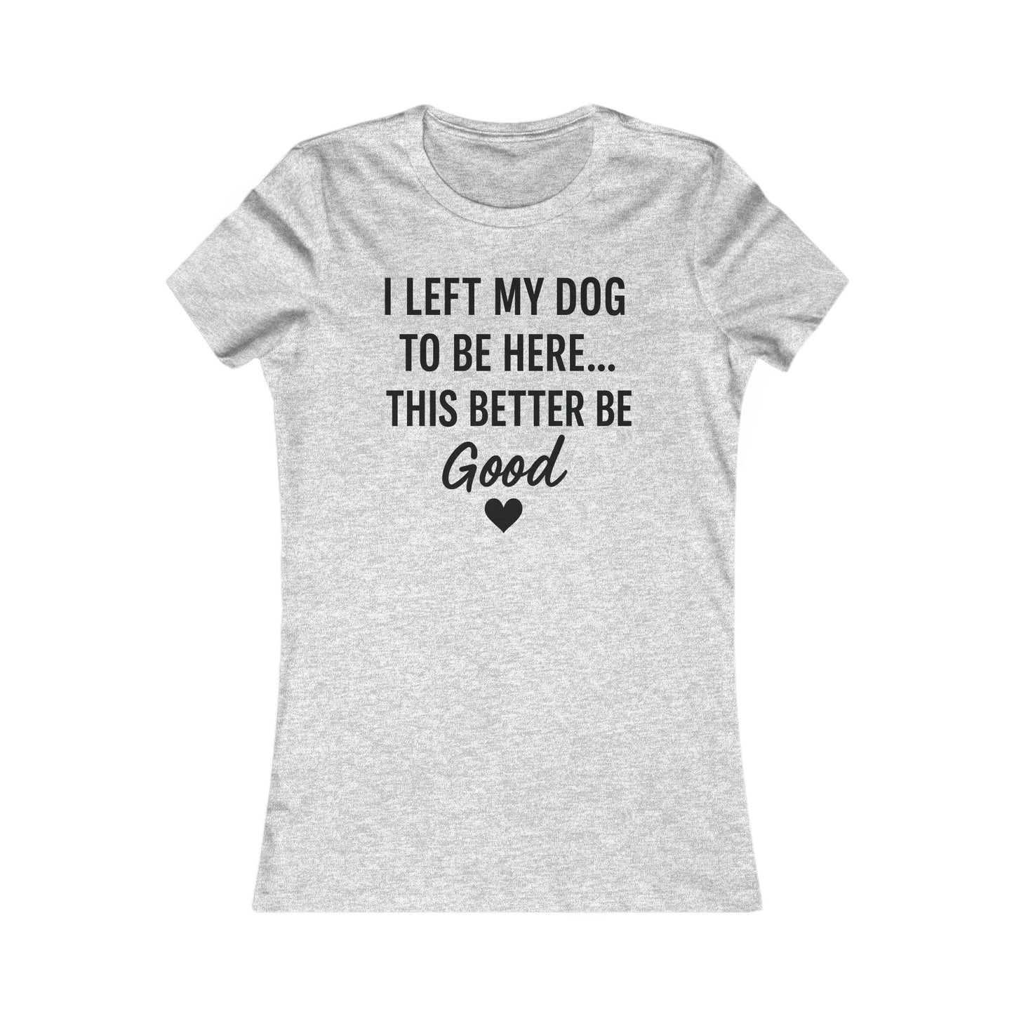 I Left My Dog to Be Here This Better Be Good version #2 T-Shirt Black Text Adult | Funny Dog Mom Tee | Bella Canvas 6004 Women’s Fit